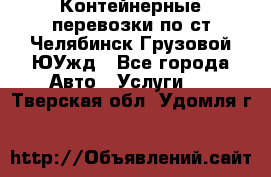 Контейнерные перевозки по ст.Челябинск-Грузовой ЮУжд - Все города Авто » Услуги   . Тверская обл.,Удомля г.